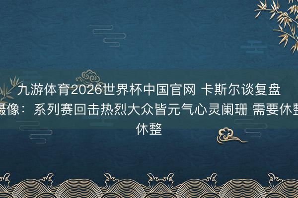 九游体育2026世界杯中国官网 卡斯尔谈复盘摄像:系列赛回击热烈大众皆元气心灵阑珊 需要休整