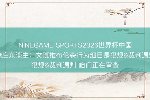 NINEGAME SPORTS2026世界杯中国官方网站 裁判端庄东谈主:文班推布伦森行为细目是犯规&裁判漏判 咱们正在审查