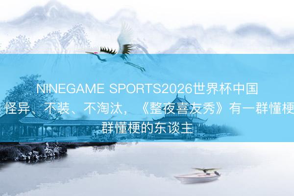 NINEGAME SPORTS2026世界杯中国官方网站 怪异、不装、不淘汰，《整夜喜友秀》有一群懂梗的东谈主