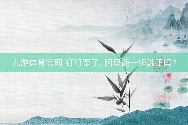 九游体育官网 钉钉歪了， 阿里能一锤敲正吗?