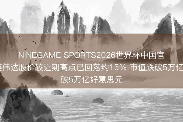 NINEGAME SPORTS2026世界杯中国官方网站 英伟达股价较近期高点已回落约15% 市值跌破5万亿好意思元