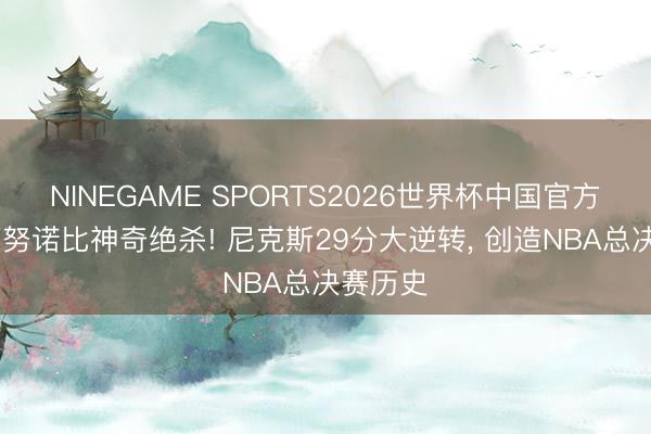 NINEGAME SPORTS2026世界杯中国官方网站 阿努诺比神奇绝杀! 尼克斯29分大逆转， 创造NBA总决赛历史