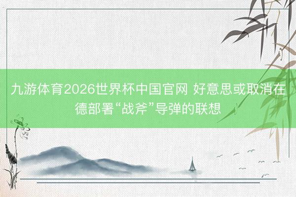 九游体育2026世界杯中国官网 好意思或取消在德部署“战斧”导弹的联想