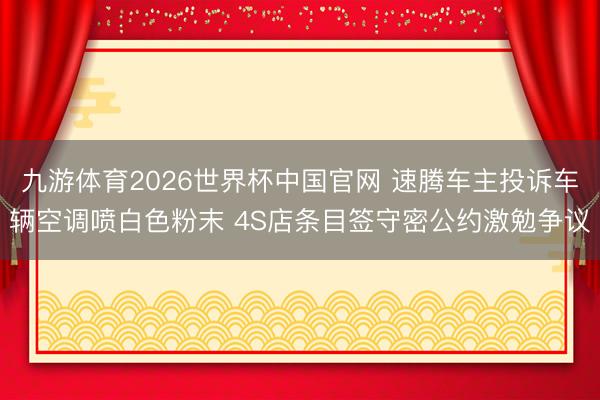 九游体育2026世界杯中国官网 速腾车主投诉车辆空调喷白色粉末 4S店条目签守密公约激勉争议