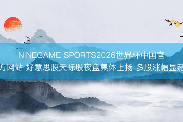 NINEGAME SPORTS2026世界杯中国官方网站 好意思股天际股夜盘集体上扬 多股涨幅显赫