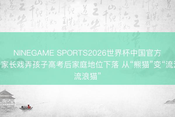 NINEGAME SPORTS2026世界杯中国官方网站 家长戏弄孩子高考后家庭地位下落 从“熊猫”变“流浪猫”