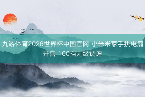 九游体育2026世界杯中国官网 小米米家手执电扇开售 100挡无级调速