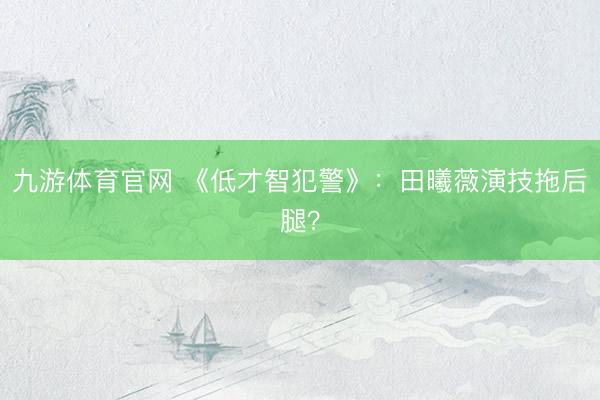 九游体育官网 《低才智犯警》:田曦薇演技拖后腿?