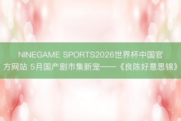 NINEGAME SPORTS2026世界杯中国官方网站 5月国产剧市集新宠——《良陈好意思锦》