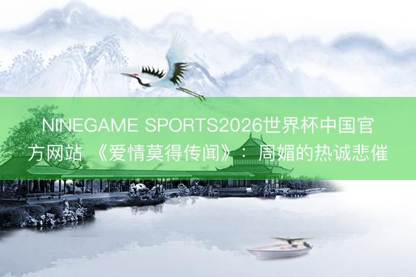 NINEGAME SPORTS2026世界杯中国官方网站 《爱情莫得传闻》:周媚的热诚悲催