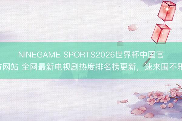 NINEGAME SPORTS2026世界杯中国官方网站 全网最新电视剧热度排名榜更新，速来围不雅！