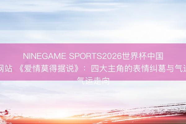 NINEGAME SPORTS2026世界杯中国官方网站 《爱情莫得据说》:四大主角的表情纠葛与气运走向