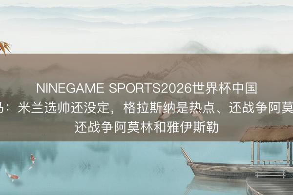 NINEGAME SPORTS2026世界杯中国官方网站 迪马：米兰选帅还没定，格拉斯纳是热点、还战争阿莫林和雅伊斯勒