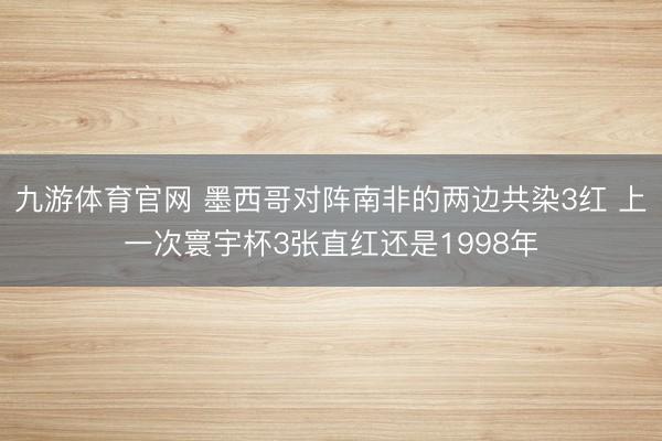 九游体育官网 墨西哥对阵南非的两边共染3红 上一次寰宇杯3张直红还是1998年