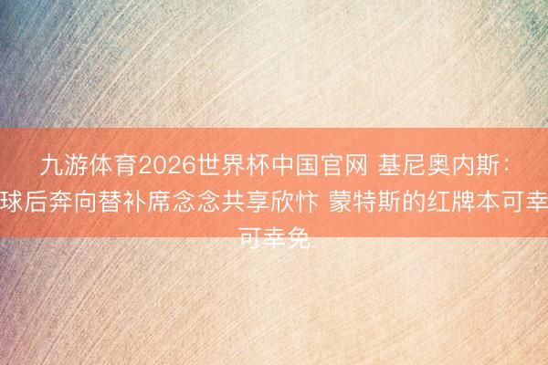 九游体育2026世界杯中国官网 基尼奥内斯：进球后奔向替补席念念共享欣忭 蒙特斯的红牌本可幸免