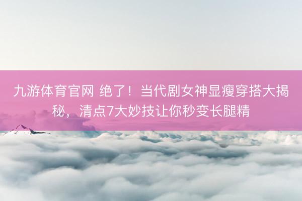 九游体育官网 绝了!当代剧女神显瘦穿搭大揭秘,清点7大妙技让你秒变长腿精