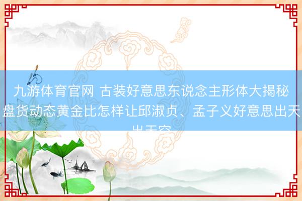 九游体育官网 古装好意思东说念主形体大揭秘：盘货动态黄金比怎样让邱淑贞、孟子义好意思出天空