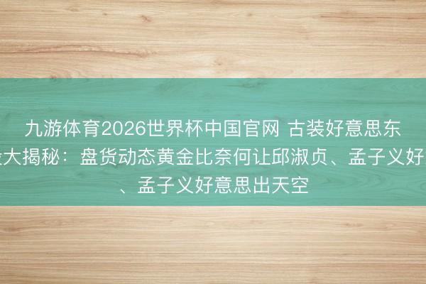 九游体育2026世界杯中国官网 古装好意思东说念主身段大揭秘:盘货动态黄金比奈何让邱淑贞、孟子义好意思出天空