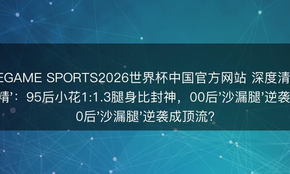 NINEGAME SPORTS2026世界杯中国官方网站 深度清点文娱圈'腿精'：95后小花1:1.3腿身比封神，00后'沙漏腿'逆袭成顶流？