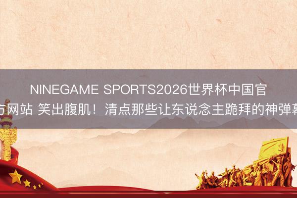 NINEGAME SPORTS2026世界杯中国官方网站 笑出腹肌！清点那些让东说念主跪拜的神弹幕