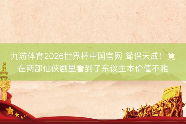 九游体育2026世界杯中国官网 鸳侣天成！竟在两部仙侠剧里看到了东谈主本价值不雅