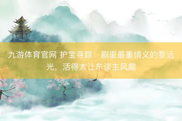 九游体育官网 护宝寻踪：剧里最重情义的黎远光，活得太让东谈主风趣