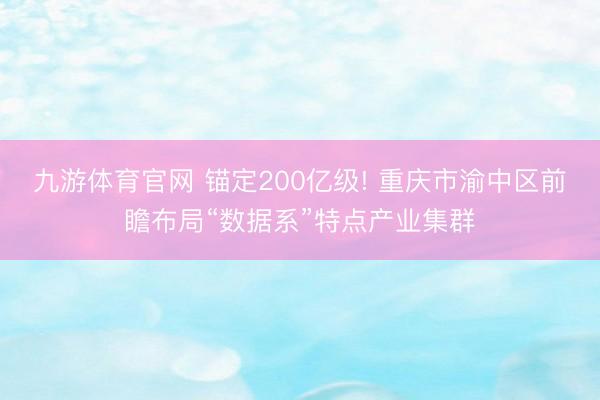 九游体育官网 锚定200亿级! 重庆市渝中区前瞻布局“数据系”特点产业集群