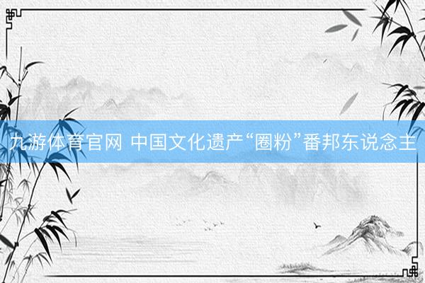 九游体育官网 中国文化遗产“圈粉”番邦东说念主