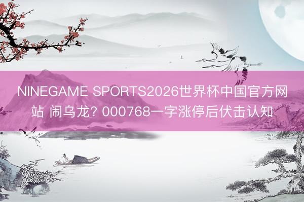 NINEGAME SPORTS2026世界杯中国官方网站 闹乌龙? 000768一字涨停后伏击认知