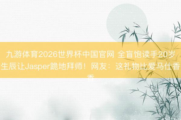 九游体育2026世界杯中国官网 全盲饱读手20岁生辰让Jasper跪地拜师！网友：这礼物比爱马仕香