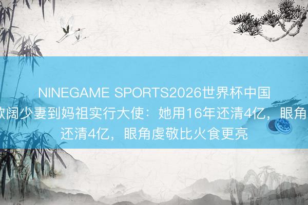 NINEGAME SPORTS2026世界杯中国官方网站 从收歇阔少妻到妈祖实行大使：她用16年还清4亿，眼角虔敬比火食更亮