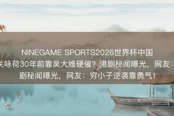 NINEGAME SPORTS2026世界杯中国官方网站 张家辉追关咏荷30年前靠吴大维硬催？港剧秘闻曝光，网友：穷小子逆袭靠勇气！