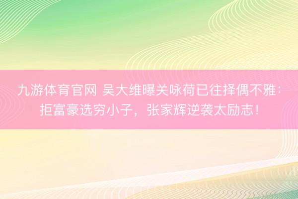 九游体育官网 吴大维曝关咏荷已往择偶不雅：拒富豪选穷小子，张家辉逆袭太励志！