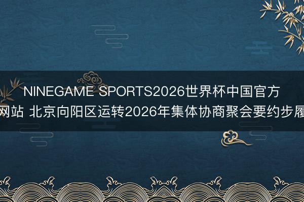 NINEGAME SPORTS2026世界杯中国官方网站 北京向阳区运转2026年集体协商聚会要约步履