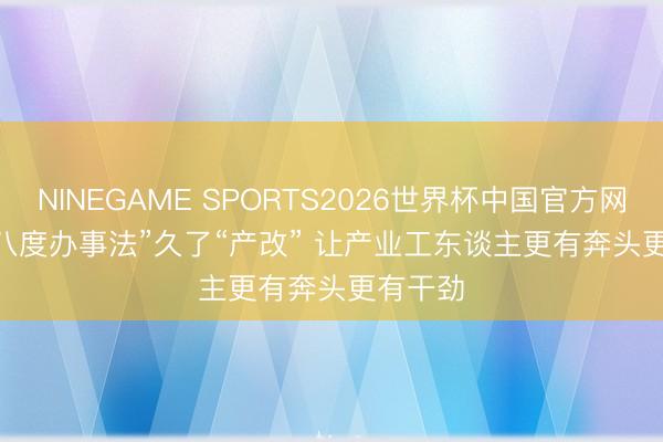 NINEGAME SPORTS2026世界杯中国官方网站 以“八度办事法”久了“产改” 让产业工东谈主更有奔头更有干劲