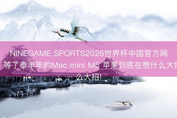 NINEGAME SPORTS2026世界杯中国官方网站 等了泰半年的Mac mini M5 苹果到底在憋什么大招!