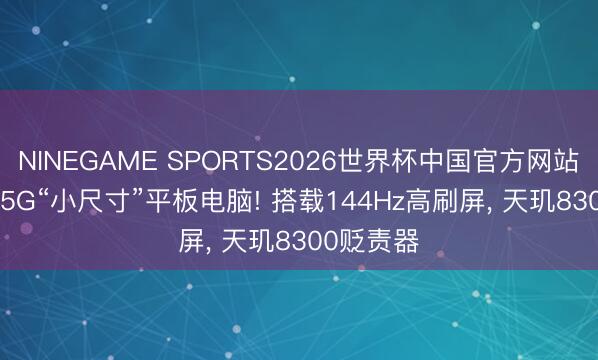 NINEGAME SPORTS2026世界杯中国官方网站 8.8英寸5G“小尺寸”平板电脑! 搭载144Hz高刷屏， 天玑8300贬责器