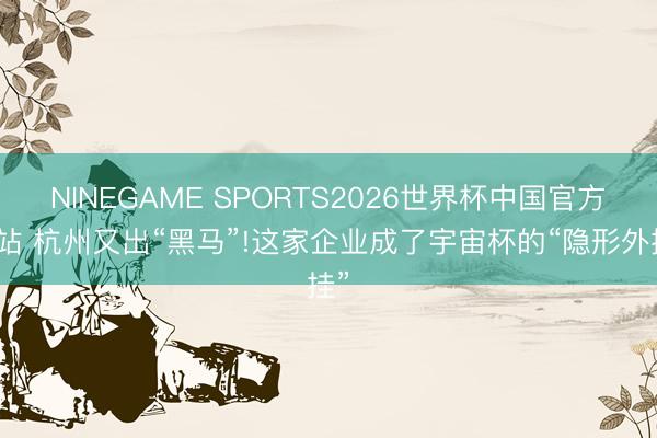 NINEGAME SPORTS2026世界杯中国官方网站 杭州又出“黑马”!这家企业成了宇宙杯的“隐形外挂”