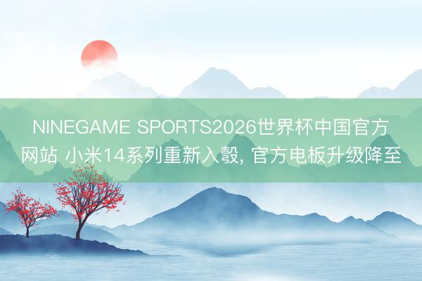 NINEGAME SPORTS2026世界杯中国官方网站 小米14系列重新入彀， 官方电板升级降至