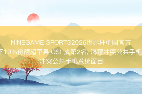 NINEGAME SPORTS2026世界杯中国官方网站 拿下19%份额超苹果iOS! 成第2名， 鸿蒙冲突公共手机系统面目