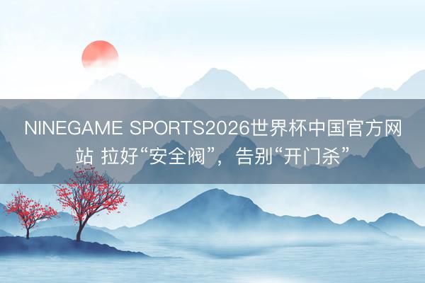 NINEGAME SPORTS2026世界杯中国官方网站 拉好“安全阀”,告别“开门杀”