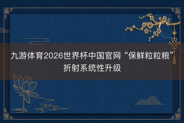 九游体育2026世界杯中国官网 “保鲜粒粒粮”折射系统性升级