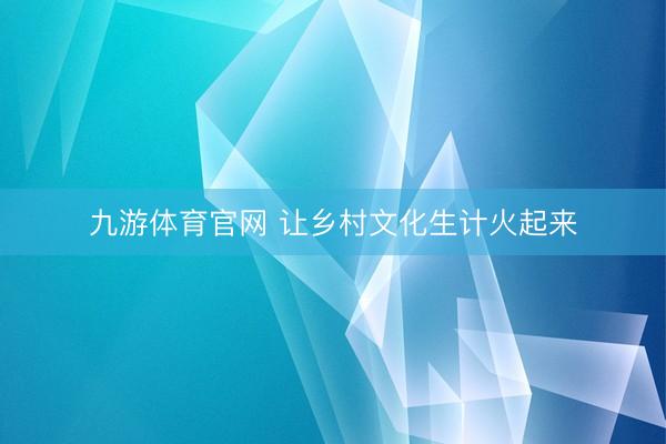 九游体育官网 让乡村文化生计火起来