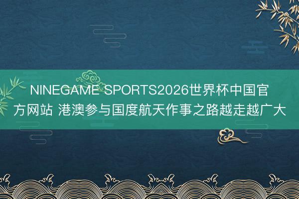 NINEGAME SPORTS2026世界杯中国官方网站 港澳参与国度航天作事之路越走越广大