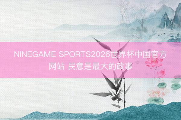 NINEGAME SPORTS2026世界杯中国官方网站 民意是最大的政事