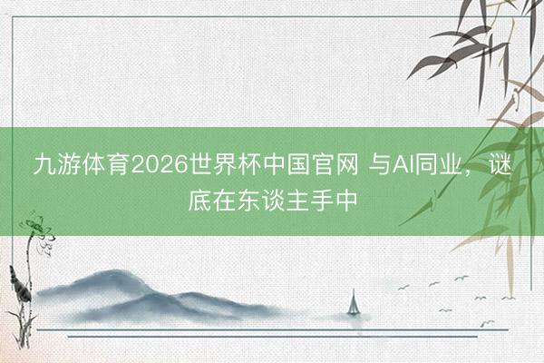 九游体育2026世界杯中国官网 与AI同业，谜底在东谈主手中