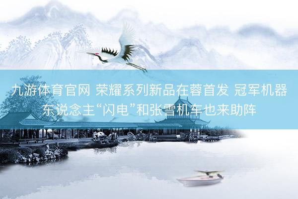 九游体育官网 荣耀系列新品在蓉首发 冠军机器东说念主“闪电”和张雪机车也来助阵