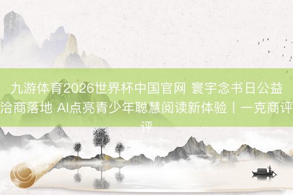 九游体育2026世界杯中国官网 寰宇念书日公益洽商落地 AI点亮青少年聪慧阅读新体验丨一克商评