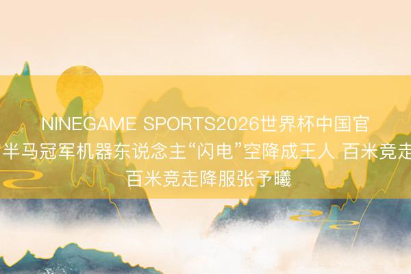 NINEGAME SPORTS2026世界杯中国官方网站 宇宙半马冠军机器东说念主“闪电”空降成王人 百米竞走降服张予曦