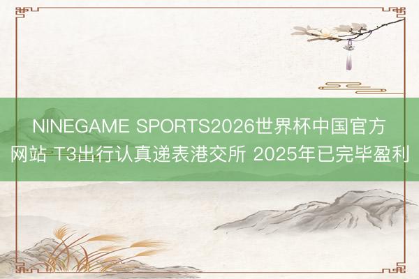 NINEGAME SPORTS2026世界杯中国官方网站 T3出行认真递表港交所 2025年已完毕盈利